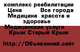 комплекс реабилитации › Цена ­ 500 - Все города Медицина, красота и здоровье » Медицинские услуги   . Крым,Старый Крым